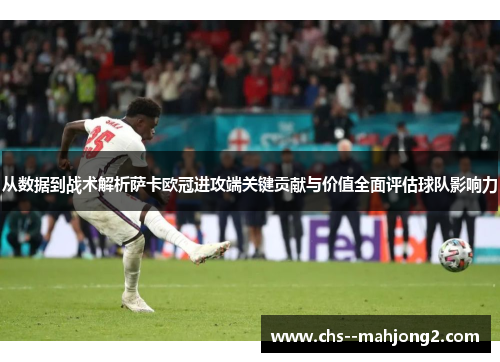 从数据到战术解析萨卡欧冠进攻端关键贡献与价值全面评估球队影响力