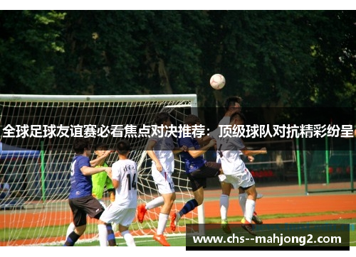 全球足球友谊赛必看焦点对决推荐：顶级球队对抗精彩纷呈