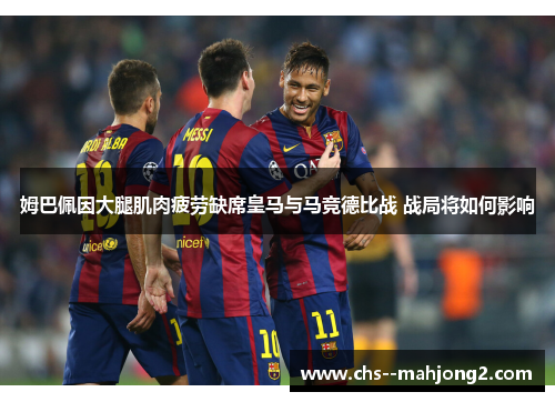 姆巴佩因大腿肌肉疲劳缺席皇马与马竞德比战 战局将如何影响