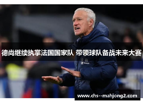 德尚继续执掌法国国家队 带领球队备战未来大赛