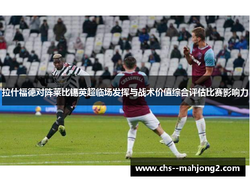 拉什福德对阵莱比锡英超临场发挥与战术价值综合评估比赛影响力