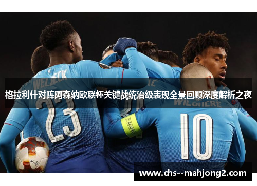 格拉利什对阵阿森纳欧联杯关键战统治级表现全景回顾深度解析之夜