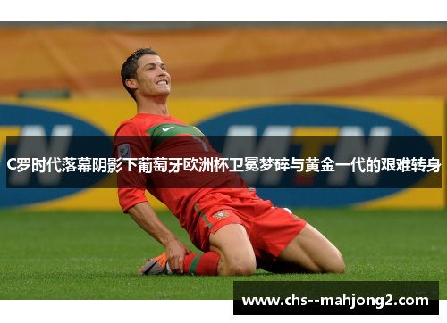C罗时代落幕阴影下葡萄牙欧洲杯卫冕梦碎与黄金一代的艰难转身