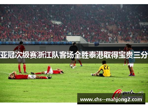 亚冠次级赛浙江队客场全胜泰港取得宝贵三分