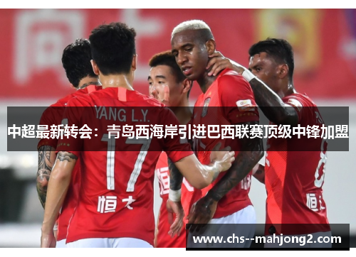 中超最新转会：青岛西海岸引进巴西联赛顶级中锋加盟