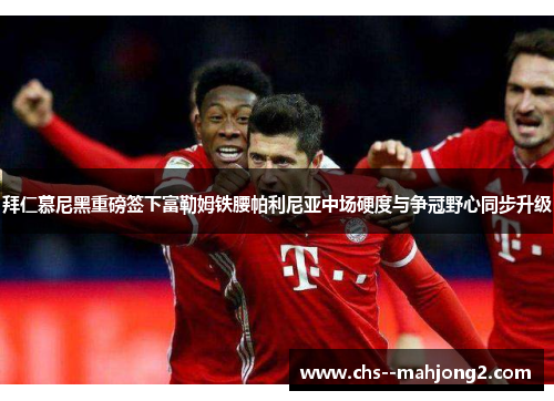 拜仁慕尼黑重磅签下富勒姆铁腰帕利尼亚中场硬度与争冠野心同步升级