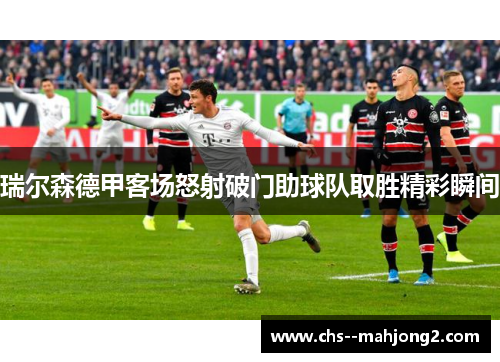 瑞尔森德甲客场怒射破门助球队取胜精彩瞬间 瑞尔森德甲客场怒射破门助球队取胜精彩瞬间